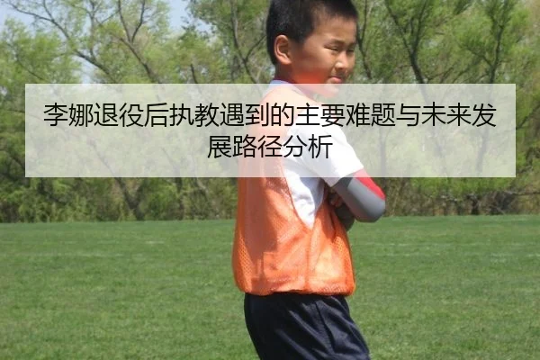 李娜退役后执教遇到的主要难题与未来发展路径分析