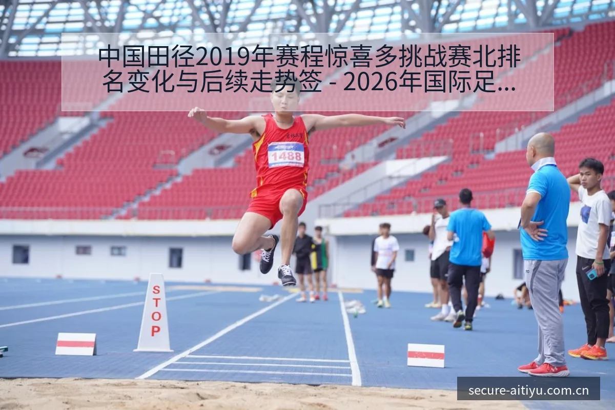 中国田径2019年赛程惊喜多挑战赛北排名变化与后续走势签 - 2026年国际足联世界杯