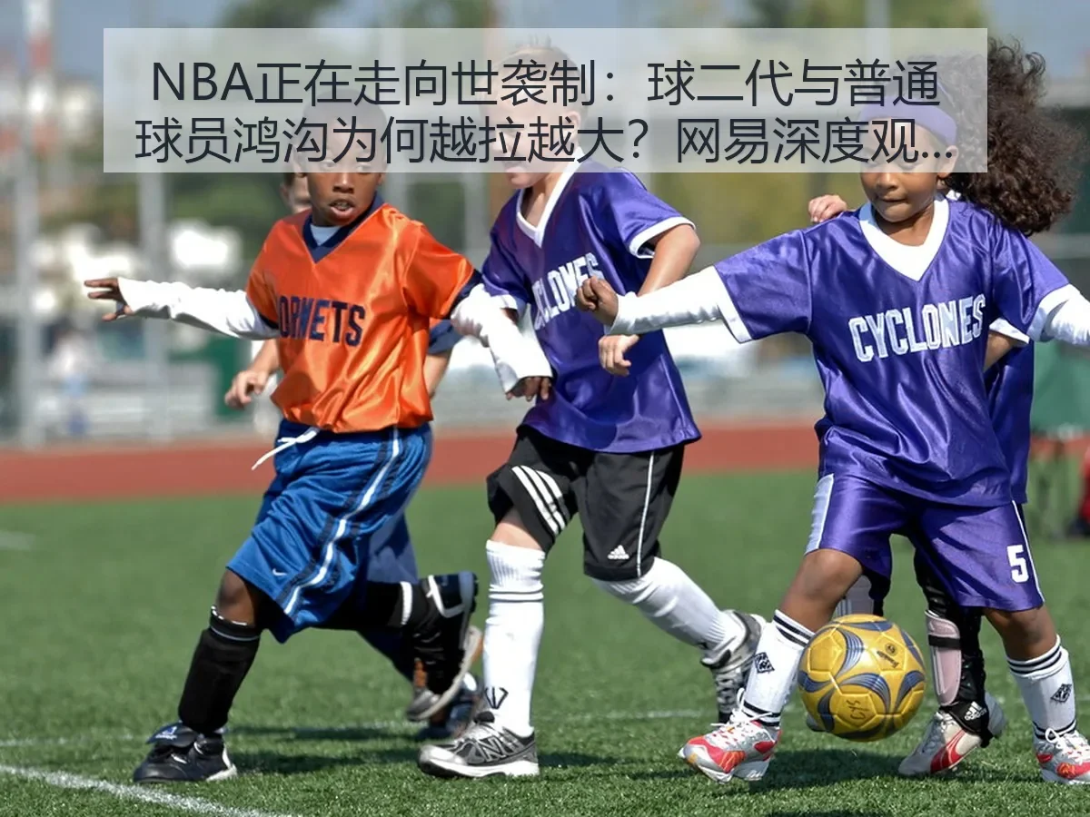 NBA正在走向世袭制：球二代与普通球员鸿沟为何越拉越大？深度观察